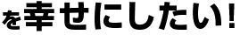 を幸せにしたい！